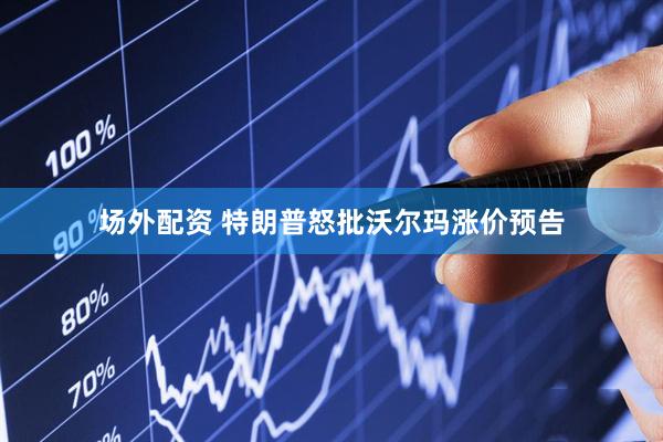 场外配资 特朗普怒批沃尔玛涨价预告