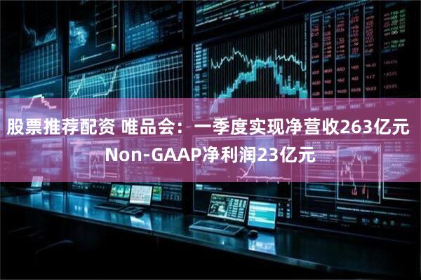 股票推荐配资 唯品会：一季度实现净营收263亿元 Non-GAAP净利润23亿元