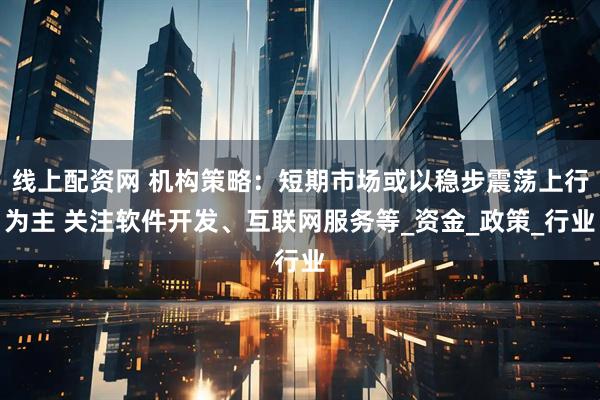 线上配资网 机构策略：短期市场或以稳步震荡上行为主 关注软件开发、互联网服务等_资金_政策_行业