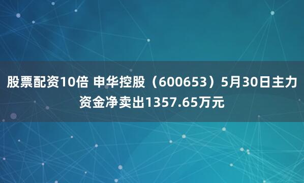 股票配资10倍 申华控股（600653）5月30日主力资金净卖出1357.65万元