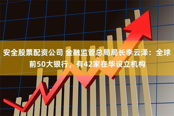 安全股票配资公司 金融监管总局局长李云泽：全球前50大银行，有42家在华设立机构