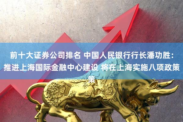 前十大证券公司排名 中国人民银行行长潘功胜：推进上海国际金融中心建设 将在上海实施八项政策