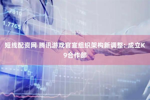 短线配资网 腾讯游戏官宣组织架构新调整: 成立K9合作部
