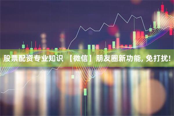 股票配资专业知识 【微信】朋友圈新功能, 免打扰!