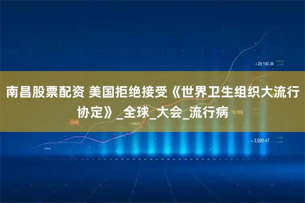 南昌股票配资 美国拒绝接受《世界卫生组织大流行协定》_全球_大会_流行病