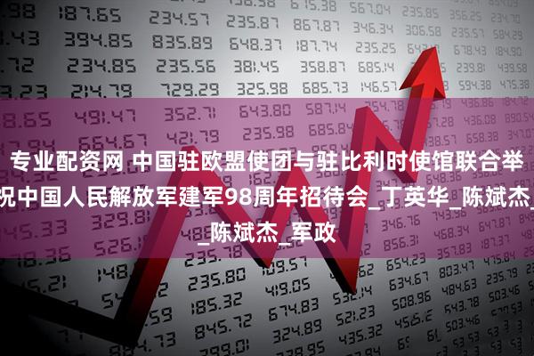 专业配资网 中国驻欧盟使团与驻比利时使馆联合举办庆祝中国人民解放军建军98周年招待会_丁英华_陈斌杰_军政