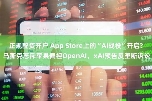 正规配资开户 App Store上的“AI战役”开启? 马斯克怒斥苹果偏袒OpenAI，xAI预告反垄断诉讼