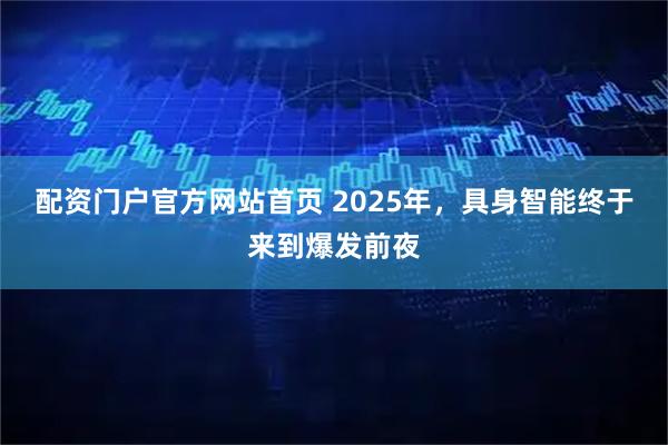 配资门户官方网站首页 2025年，具身智能终于来到爆发前夜