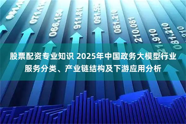 股票配资专业知识 2025年中国政务大模型行业服务分类、产业链结构及下游应用分析