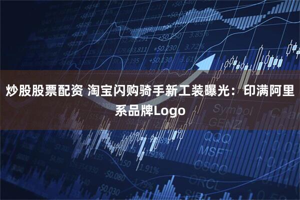 炒股股票配资 淘宝闪购骑手新工装曝光：印满阿里系品牌Logo