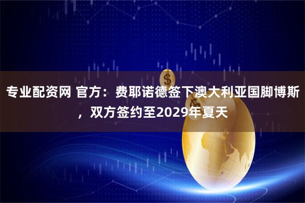 专业配资网 官方：费耶诺德签下澳大利亚国脚博斯，双方签约至2029年夏天