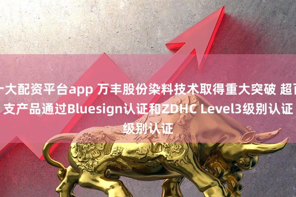 十大配资平台app 万丰股份染料技术取得重大突破 超百支产品通过Bluesign认证和ZDHC Level3级别认证