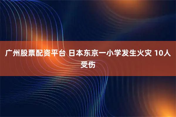 广州股票配资平台 日本东京一小学发生火灾 10人受伤