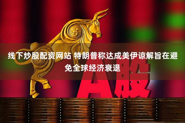 线下炒股配资网站 特朗普称达成美伊谅解旨在避免全球经济衰退