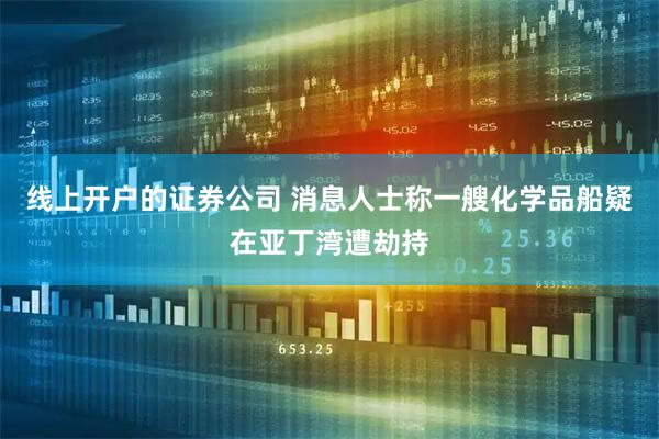 线上开户的证券公司 消息人士称一艘化学品船疑在亚丁湾遭劫持