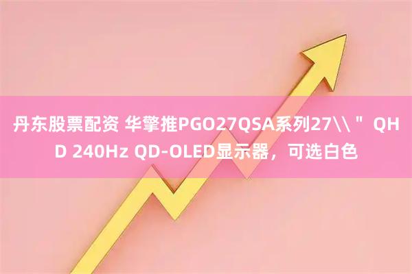 丹东股票配资 华擎推PGO27QSA系列27\＂ QHD 240Hz QD-OLED显示器，可选白色