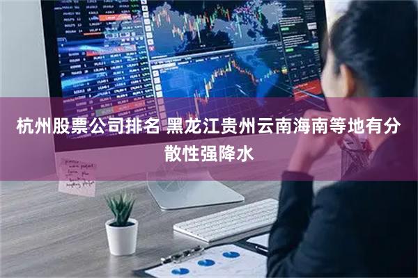 杭州股票公司排名 黑龙江贵州云南海南等地有分散性强降水