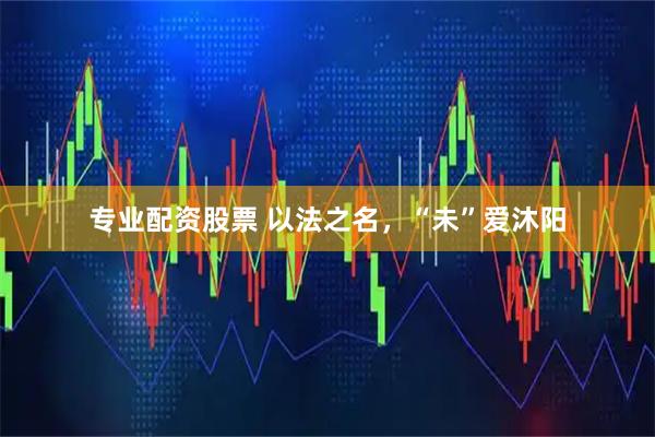 专业配资股票 以法之名,“未”爱沐阳