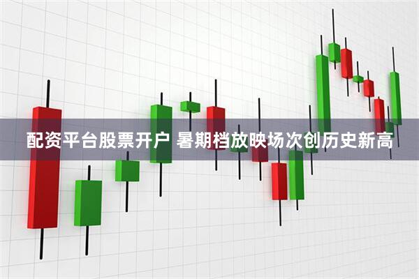 配资平台股票开户 暑期档放映场次创历史新高