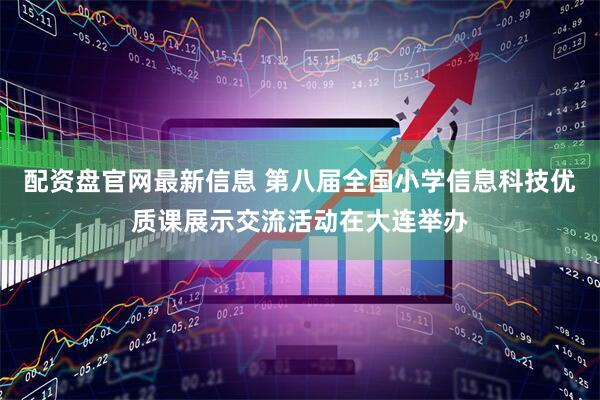 配资盘官网最新信息 第八届全国小学信息科技优质课展示交流活动在大连举办