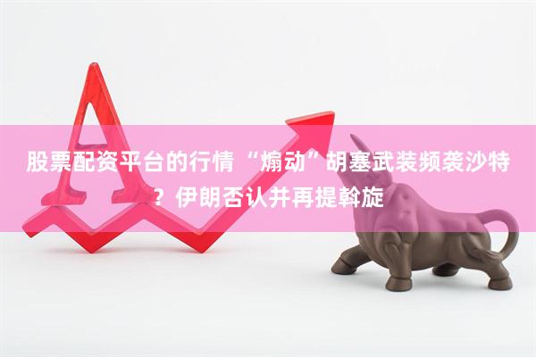 股票配资平台的行情 “煽动”胡塞武装频袭沙特？伊朗否认并再提斡旋